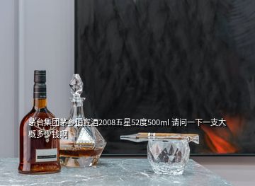 茅臺(tái)集團(tuán)茅鄉(xiāng)國賓酒2008五星52度500ml 請(qǐng)問一下一支大概多少錢啊