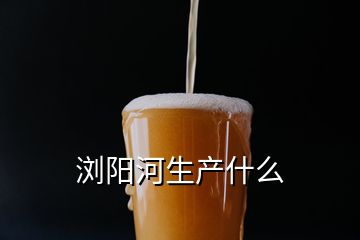 瀏陽河生產(chǎn)什么