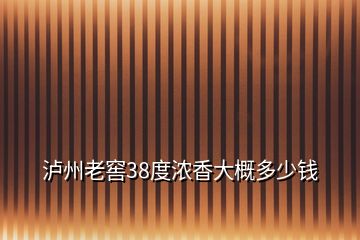 瀘州老窖38度濃香大概多少錢(qián)