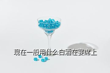 現(xiàn)在一般用什么白酒在宴席上