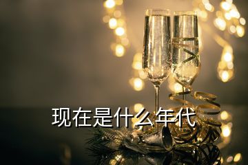 現(xiàn)在是什么年代