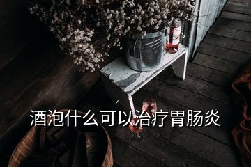 酒泡什么可以治療胃腸炎