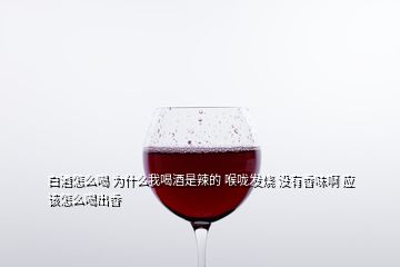 白酒怎么喝 為什么我喝酒是辣的 喉嚨發(fā)燒 沒有香味啊 應(yīng)該怎么喝出香