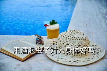 用酒泡蟲子對人身體好嗎