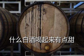 什么白酒喝起來有點(diǎn)甜