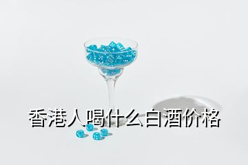 香港人喝什么白酒價(jià)格