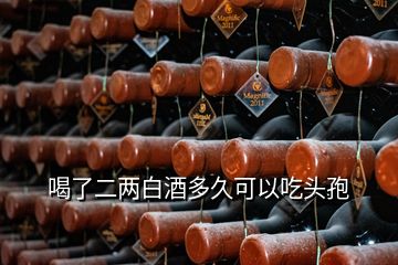 喝了二兩白酒多久可以吃頭孢