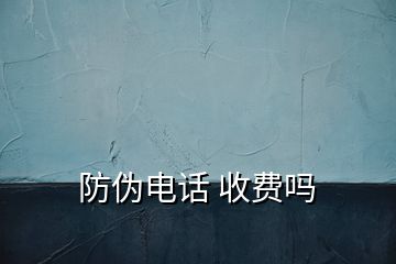 防偽電話 收費(fèi)嗎