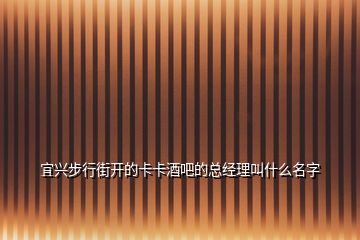 宜興步行街開的卡卡酒吧的總經(jīng)理叫什么名字