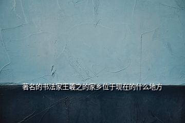 著名的書法家王羲之的家鄉(xiāng)位于現(xiàn)在的什么地方