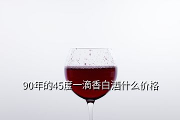 90年的45度一滴香白酒什么價格