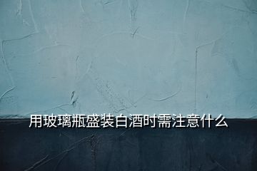 用玻璃瓶盛裝白酒時需注意什么