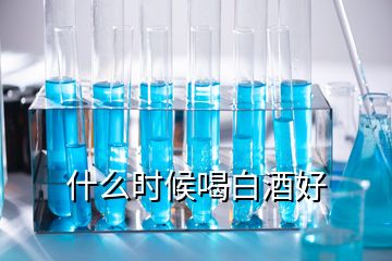 什么時候喝白酒好