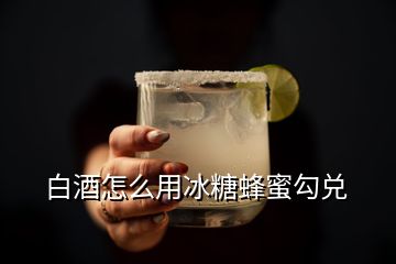 白酒怎么用冰糖蜂蜜勾兌