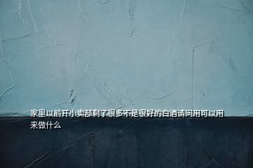 家里以前開小賣部剩了很多不是很好的白酒請(qǐng)問用可以用來做什么