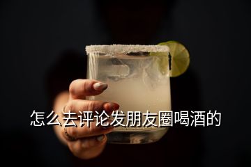 怎么去評論發(fā)朋友圈喝酒的