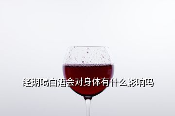 經(jīng)期喝白酒會對身體有什么影響嗎