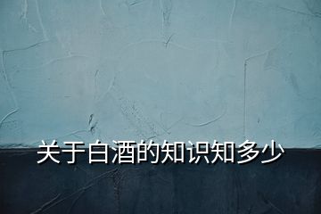 關(guān)于白酒的知識(shí)知多少