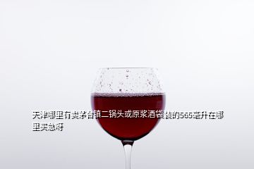 天津哪里有賣茅臺鎮(zhèn)二鍋頭或原漿酒袋裝的565毫升在哪里買急呀