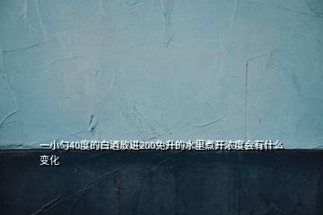 一小勺40度的白酒放進200免升的水里煮開濃度會有什么變化