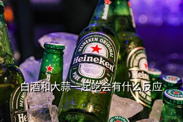 白酒和大蒜一起吃會(huì)有什么反應(yīng)