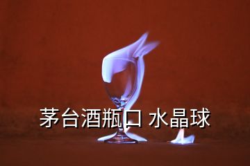 茅臺(tái)酒瓶口 水晶球