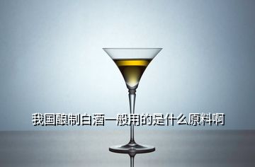 我國釀制白酒一般用的是什么原料啊