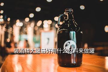 裝酒精大罐最好用什么材料來做罐