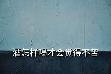 酒怎樣喝才會(huì)覺(jué)得不苦