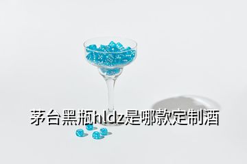 茅臺黑瓶hldz是哪款定制酒