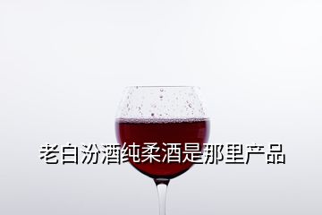 老白汾酒純?nèi)峋剖悄抢锂a(chǎn)品