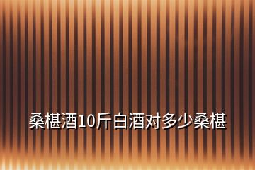 桑椹酒10斤白酒對多少桑椹