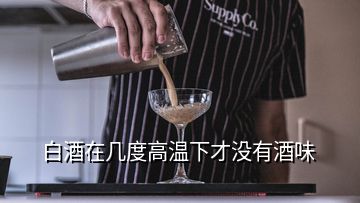 白酒在幾度高溫下才沒有酒味