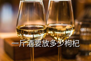 一斤酒要放多少枸杞