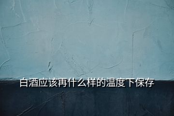 白酒應該再什么樣的溫度下保存