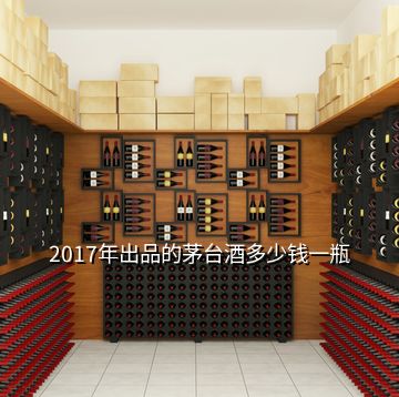 2017年出品的茅臺酒多少錢一瓶