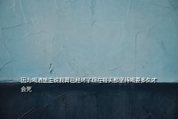 因為喝酒醫(yī)生說我胃已經(jīng)壞了現(xiàn)在每天都堅持喝要多久才會死