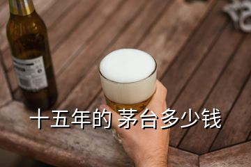 十五年的 茅臺(tái)多少錢