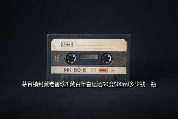 茅臺鎮(zhèn)封藏老窖珍8 藏百年喜運酒50度500ml多少錢一瓶