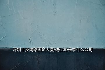 深圳上步南路國(guó)企大廈A棟20D是家什么公司