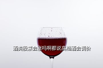 酒類股票會(huì)漲嗎啊都說高檔酒會(huì)調(diào)價(jià)