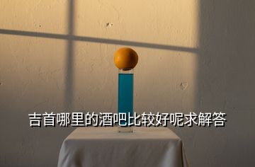 吉首哪里的酒吧比較好呢求解答
