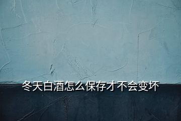 冬天白酒怎么保存才不會(huì)變壞