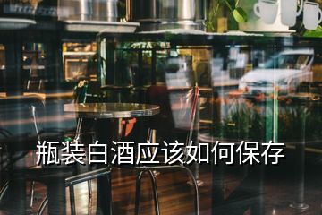 瓶裝白酒應該如何保存