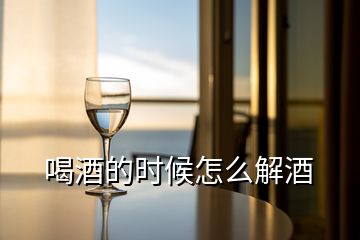 喝酒的時(shí)候怎么解酒