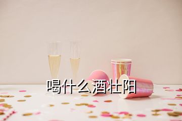 喝什么酒壯陽(yáng)