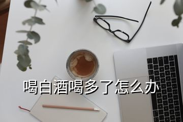 喝白酒喝多了怎么辦