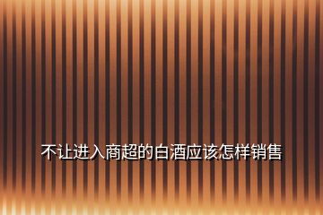 不讓進(jìn)入商超的白酒應(yīng)該怎樣銷(xiāo)售