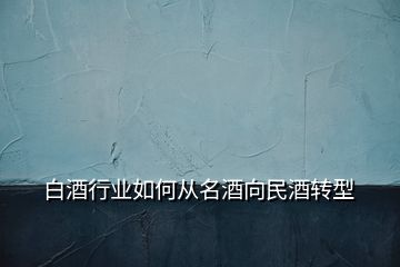 白酒行業(yè)如何從名酒向民酒轉(zhuǎn)型