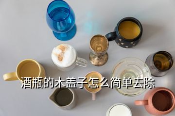 酒瓶的木蓋子怎么簡單去除